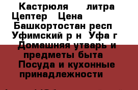 Кастрюля 5,6 литра Цептер › Цена ­ 15 000 - Башкортостан респ., Уфимский р-н, Уфа г. Домашняя утварь и предметы быта » Посуда и кухонные принадлежности   